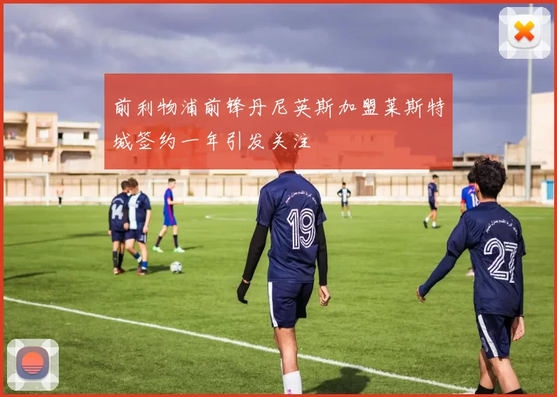 前利物浦前锋丹尼英斯加盟莱斯特城签约一年引发关注